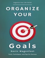 Organize Your Goals: Tools, Techniques, and Tips For Success (Organize...